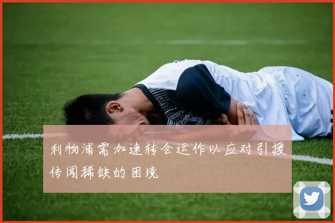 利物浦需加速转会运作以应对引援传闻稀缺的困境