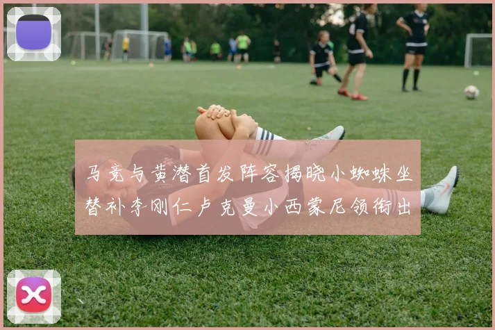 马竞与黄潜首发阵容揭晓小蜘蛛坐替补李刚仁卢克曼小西蒙尼领衔出战