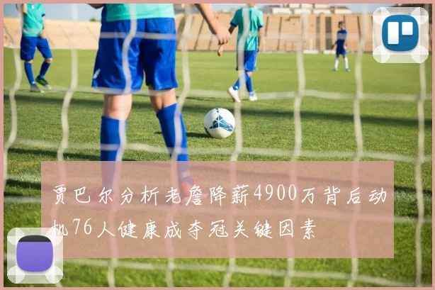 贾巴尔分析老詹降薪4900万背后动机76人健康成夺冠关键因素