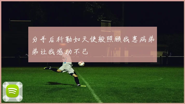 分手后科勒如天使般照顾我患病弟弟让我感动不已