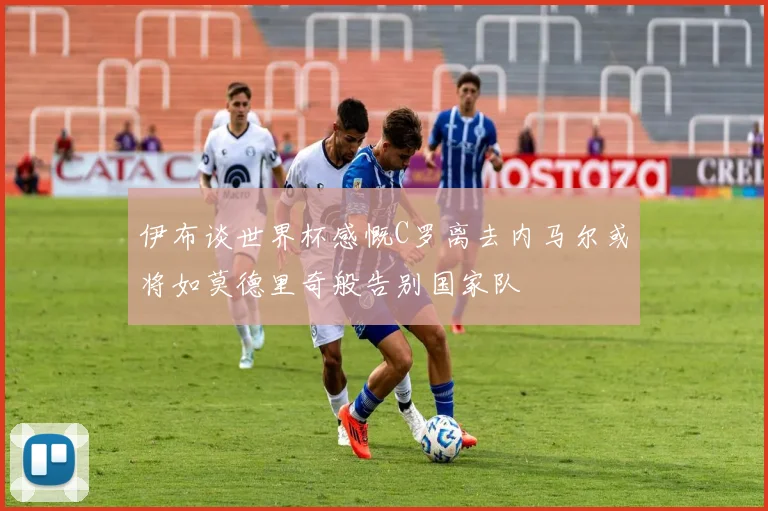 伊布谈世界杯感慨C罗离去内马尔或将如莫德里奇般告别国家队