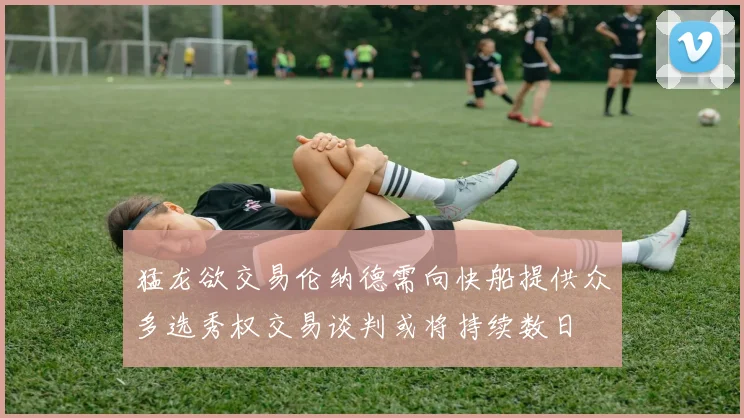 猛龙欲交易伦纳德需向快船提供众多选秀权交易谈判或将持续数日
