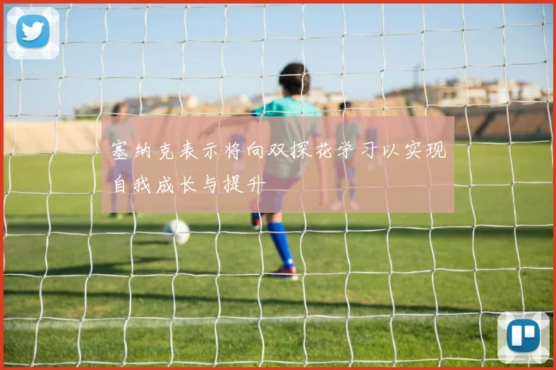 塞纳克表示将向双探花学习以实现自我成长与提升