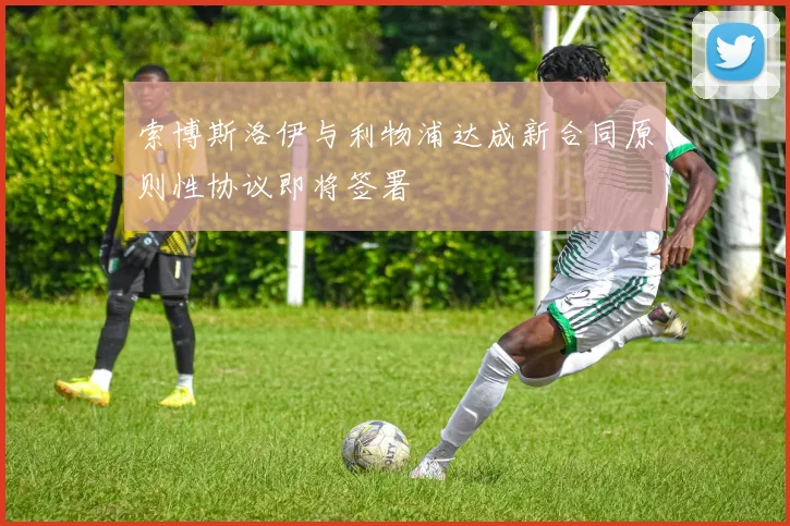 索博斯洛伊与利物浦达成新合同原则性协议即将签署