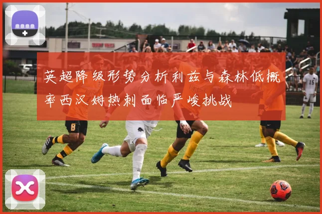 英超降级形势分析利兹与森林低概率西汉姆热刺面临严峻挑战