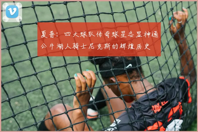 夏普：四大球队传奇球星各显神通公牛湖人骑士尼克斯的辉煌历史
