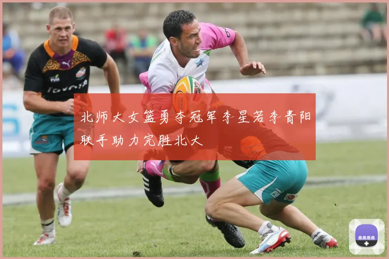北师大女篮勇夺冠军李星若李青阳联手助力完胜北大