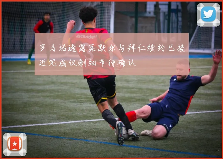 罗马诺透露莱默尔与拜仁续约已接近完成仅剩细节待确认