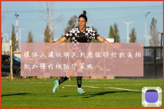 媒体人建议明天利用徐昕对抗高柏凯加强内线防守策略