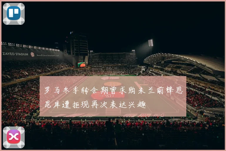 罗马冬季转会期曾求购米兰前锋恩昆库遭拒现再次表达兴趣