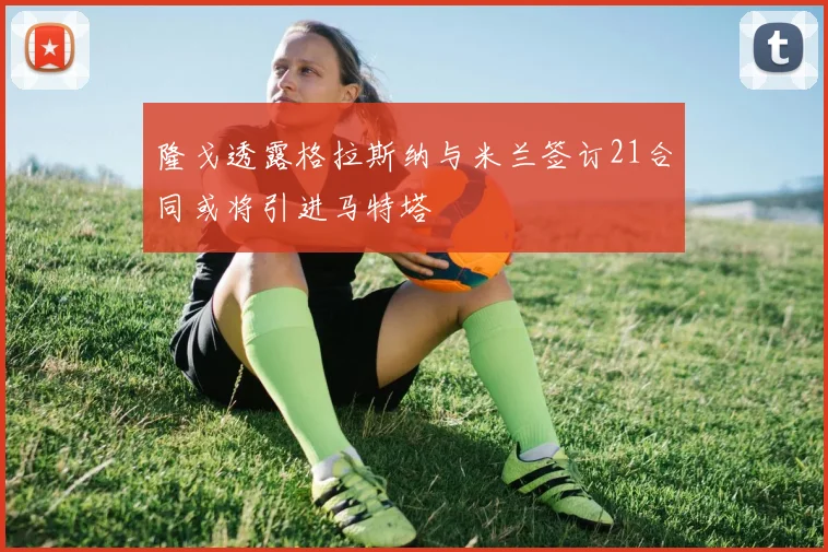 隆戈透露格拉斯纳与米兰签订21合同或将引进马特塔