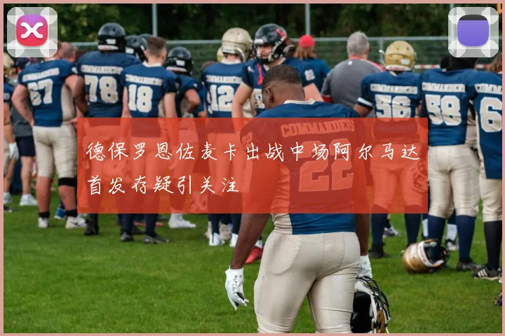 德保罗恩佐麦卡出战中场阿尔马达首发存疑引关注