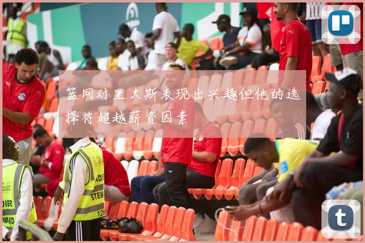 篮网对里夫斯表现出兴趣但他的选择将超越薪资因素