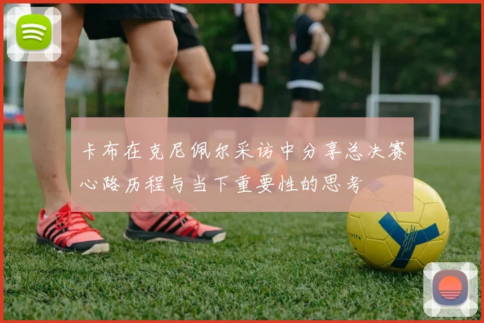 卡布在克尼佩尔采访中分享总决赛心路历程与当下重要性的思考
