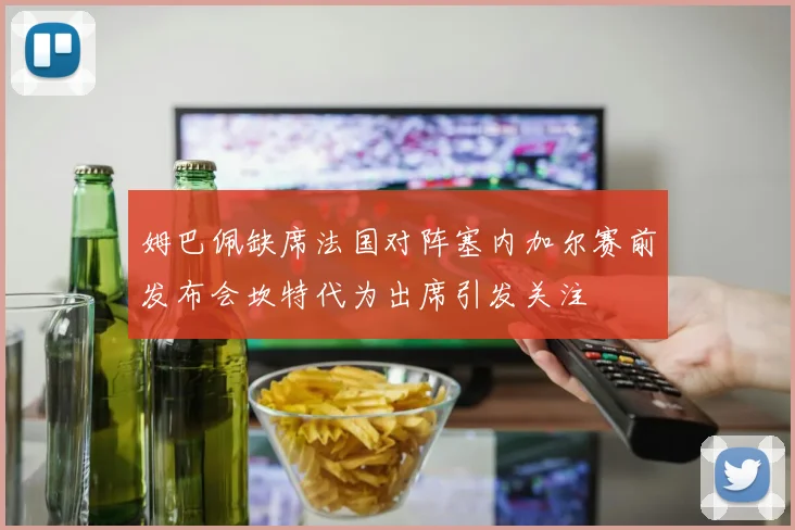 姆巴佩缺席法国对阵塞内加尔赛前发布会坎特代为出席引发关注