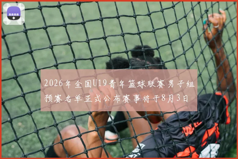 2026年全国U19青年篮球联赛男子组预赛名单正式公布赛事将于8月3日拉开帷幕