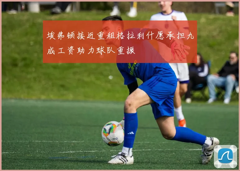 埃弗顿接近重租格拉利什愿承担九成工资助力球队重振