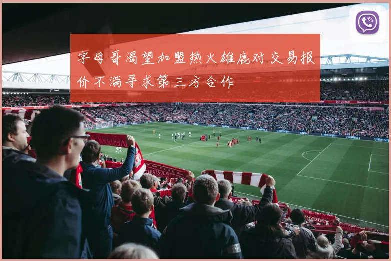 字母哥渴望加盟热火雄鹿对交易报价不满寻求第三方合作
