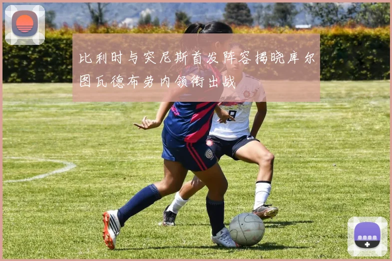 比利时与突尼斯首发阵容揭晓库尔图瓦德布劳内领衔出战